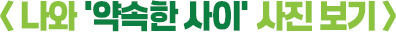 < 나와 ‘약속한 사이’ 사진 보기 >